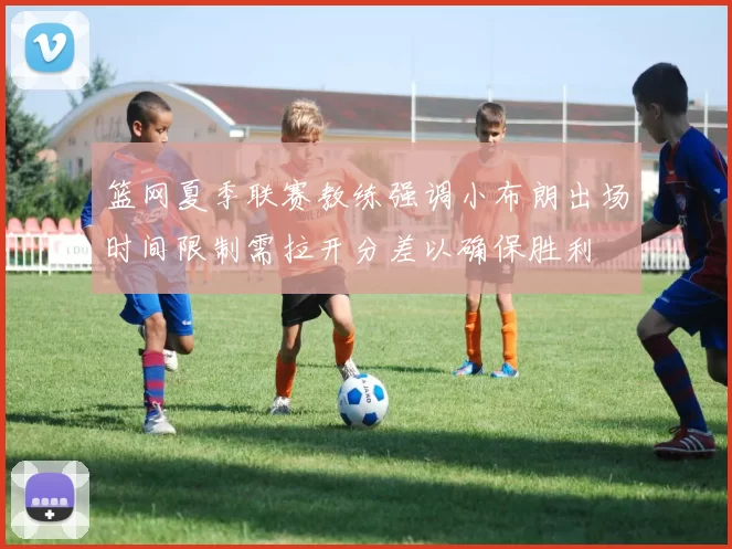 篮网夏季联赛教练强调小布朗出场时间限制需拉开分差以确保胜利