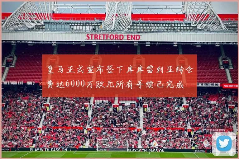 皇马正式宣布签下库库雷利亚转会费达6000万欧元所有手续已完成