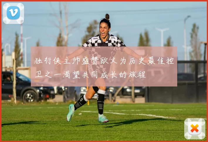 独行侠主帅盛赞欧文为历史最佳控卫之一渴望共同成长的旅程